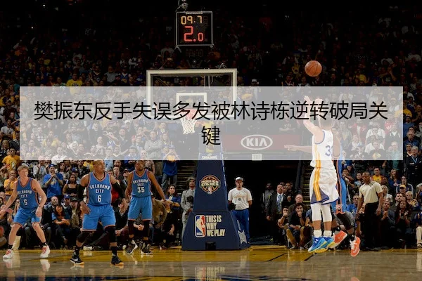 樊振东反手失误多发被林诗栋逆转破局关键